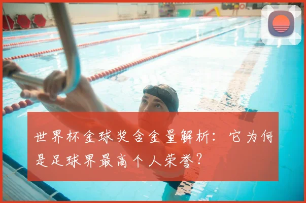 世界杯金球奖含金量解析：它为何是足球界最高个人荣誉？