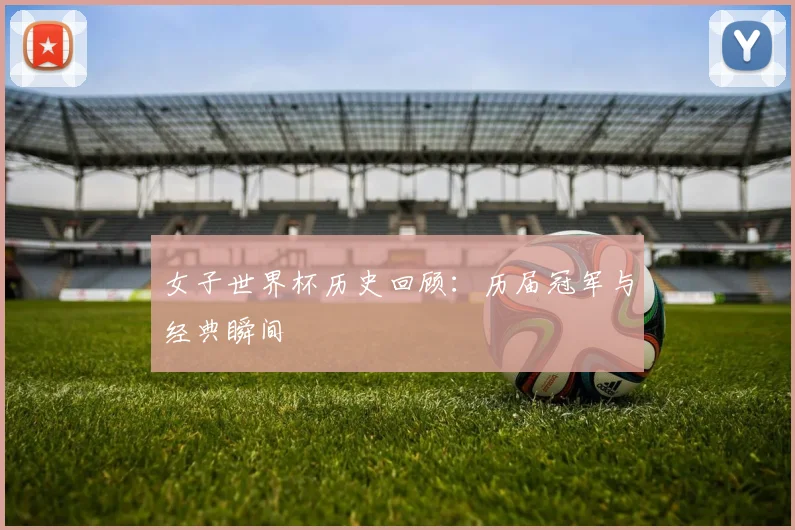 女子世界杯历史回顾：历届冠军与经典瞬间