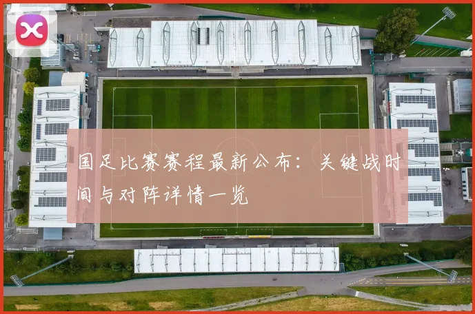 国足比赛赛程最新公布：关键战时间与对阵详情一览