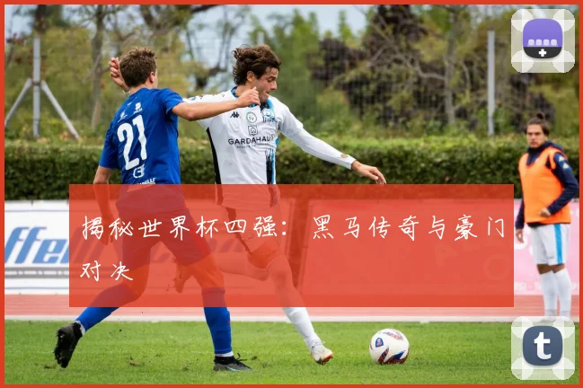 揭秘世界杯四强：黑马传奇与豪门对决