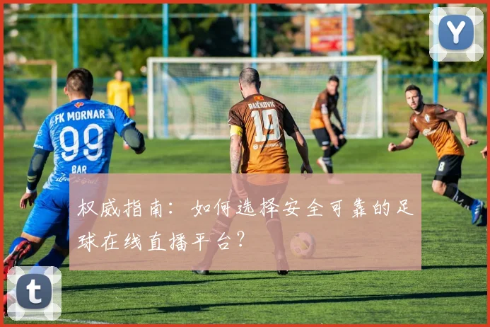 权威指南：如何选择安全可靠的足球在线直播平台？