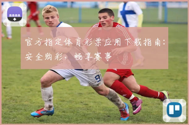 官方指定体育彩票应用下载指南：安全购彩，畅享赛事