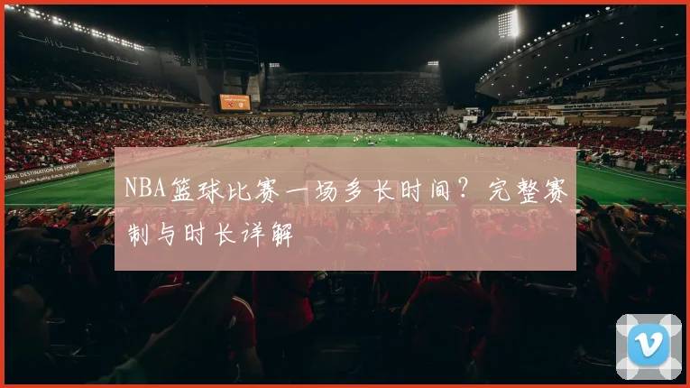 NBA篮球比赛一场多长时间？完整赛制与时长详解
