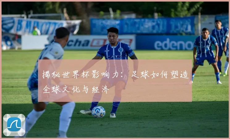 揭秘世界杯影响力：足球如何塑造全球文化与经济