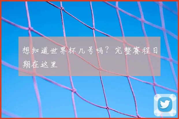 想知道世界杯几号吗？完整赛程日期在这里