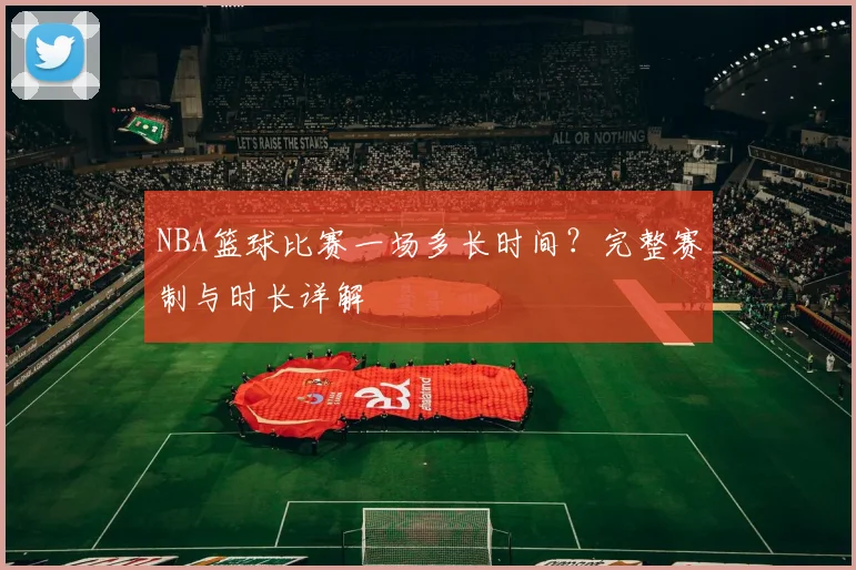 NBA篮球比赛一场多长时间？完整赛制与时长详解