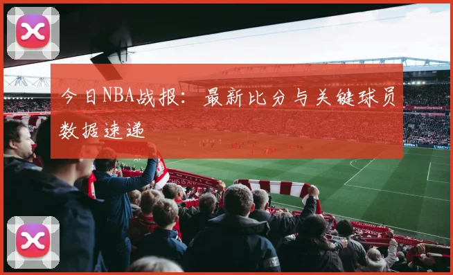 今日NBA战报:最新比分与关键球员数据速递