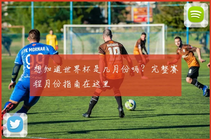 想知道世界杯是几月份吗？完整赛程月份指南在这里