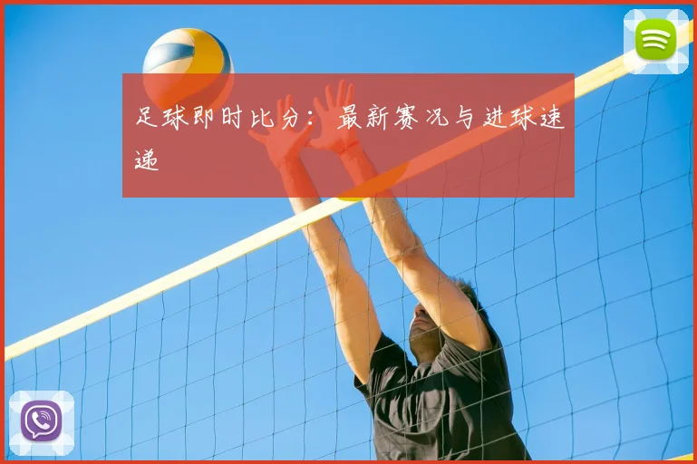 足球即时比分：最新赛况与进球速递