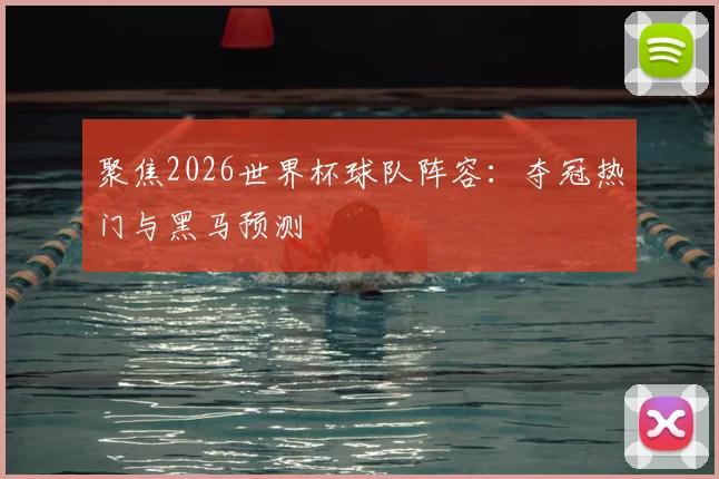 聚焦2026世界杯球队阵容：夺冠热门与黑马预测