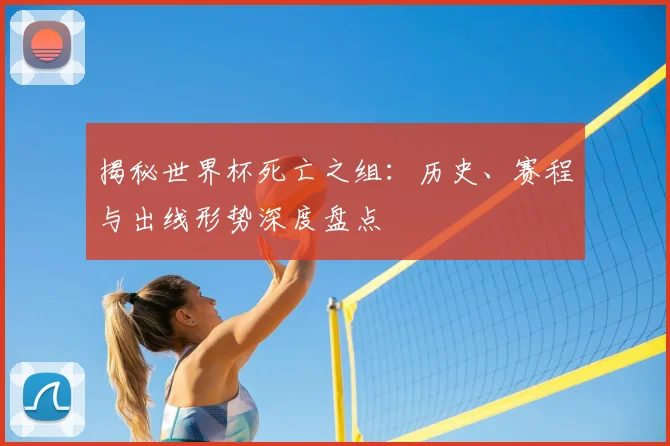 揭秘世界杯死亡之组：历史、赛程与出线形势深度盘点