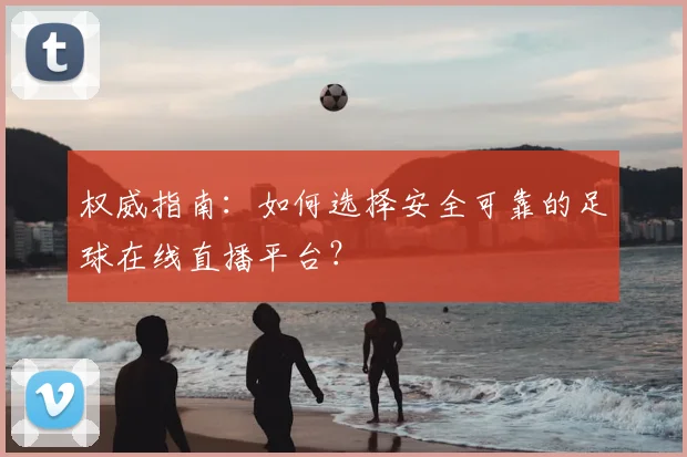 权威指南：如何选择安全可靠的足球在线直播平台？