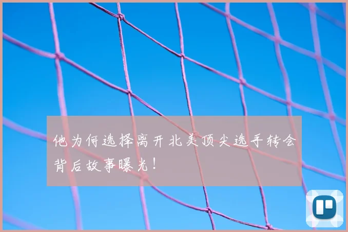 他为何选择离开北美顶尖选手转会背后故事曝光!