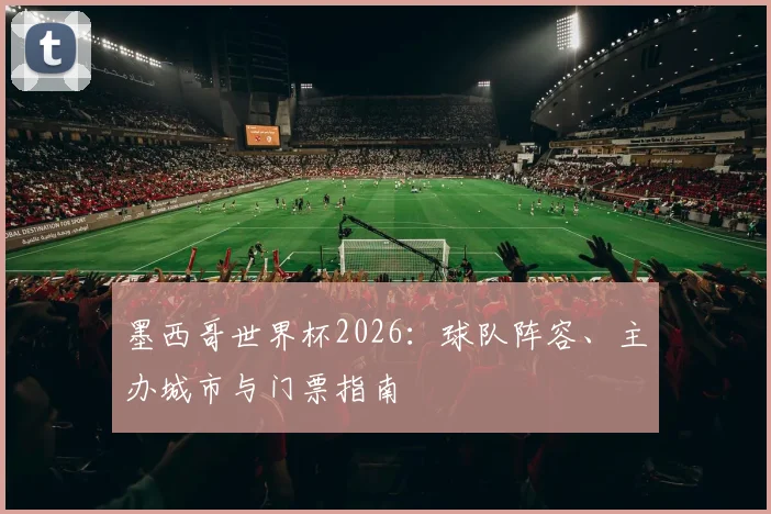 墨西哥世界杯2026：球队阵容、主办城市与门票指南